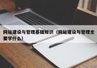 網(wǎng)站建設(shè)與管理基礎(chǔ)知識(shí)（網(wǎng)站建設(shè)與管理主要學(xué)什么）